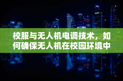 校服与无人机电调技术，如何确保无人机在校园环境中安全飞行？