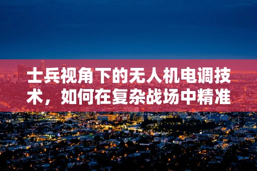 士兵视角下的无人机电调技术，如何在复杂战场中精准操控？