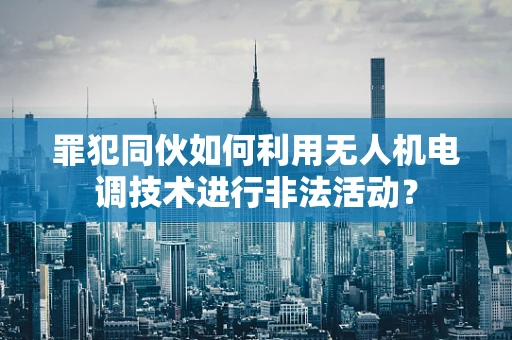 罪犯同伙如何利用无人机电调技术进行非法活动？