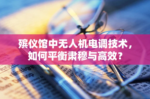 殡仪馆中无人机电调技术，如何平衡肃穆与高效？