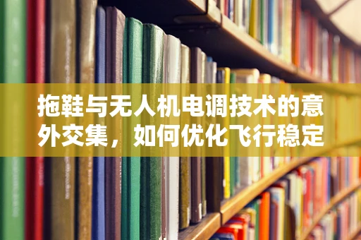 拖鞋与无人机电调技术的意外交集，如何优化飞行稳定性？