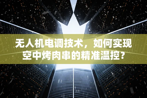 无人机电调技术，如何实现空中烤肉串的精准温控？