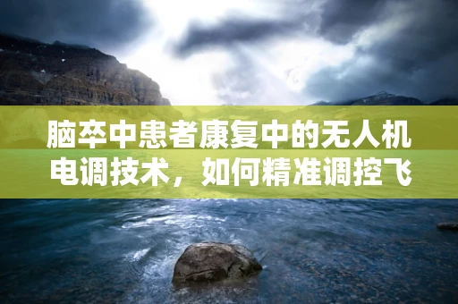 脑卒中患者康复中的无人机电调技术，如何精准调控飞行轨迹以优化治疗？