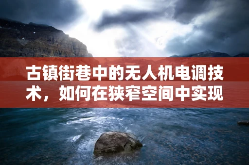 古镇街巷中的无人机电调技术，如何在狭窄空间中实现精准飞行？