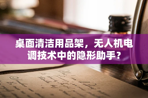 桌面清洁用品架，无人机电调技术中的隐形助手？