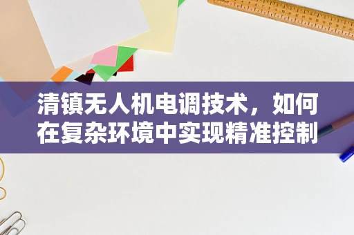 清镇无人机电调技术，如何在复杂环境中实现精准控制？