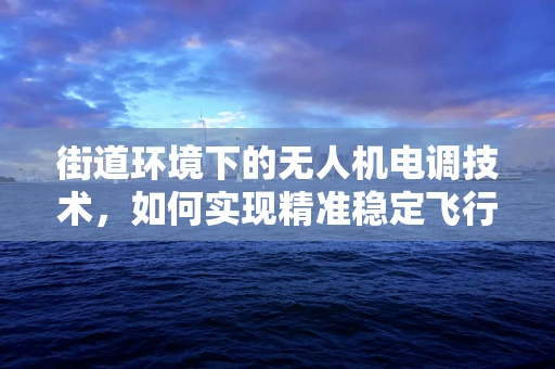 街道环境下的无人机电调技术，如何实现精准稳定飞行？