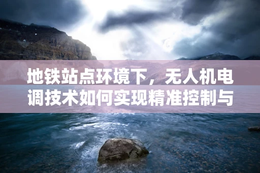 地铁站点环境下，无人机电调技术如何实现精准控制与避障？