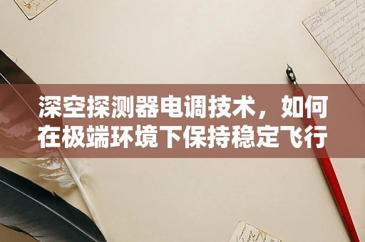 深空探测器电调技术，如何在极端环境下保持稳定飞行？