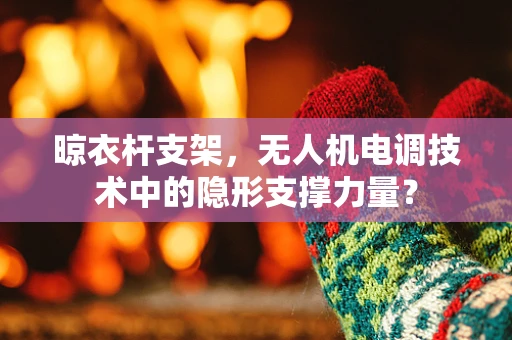 晾衣杆支架，无人机电调技术中的隐形支撑力量？