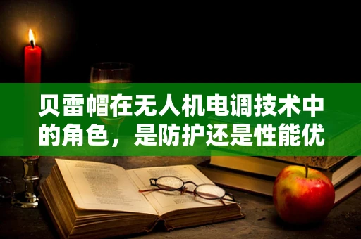 贝雷帽在无人机电调技术中的角色，是防护还是性能优化？