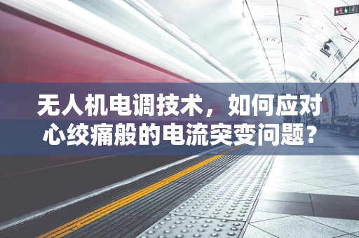 无人机电调技术，如何应对心绞痛般的电流突变问题？