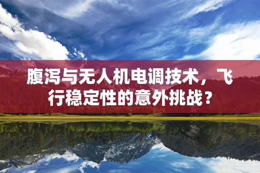 腹泻与无人机电调技术，飞行稳定性的意外挑战？