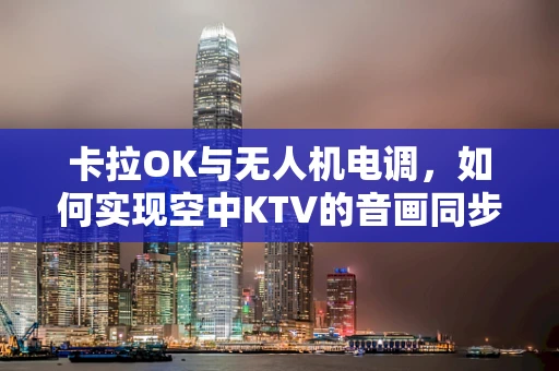 卡拉OK与无人机电调，如何实现空中KTV的音画同步？