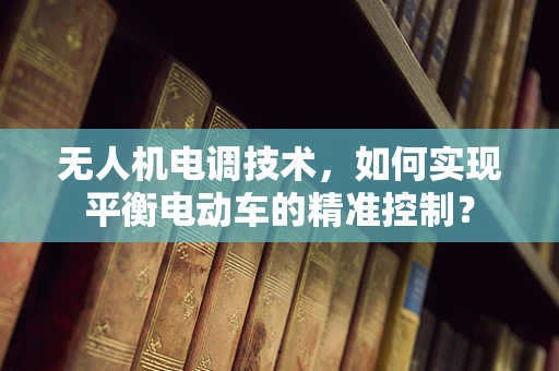 无人机电调技术，如何实现平衡电动车的精准控制？