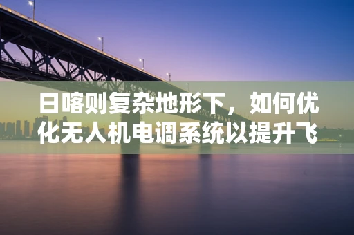 日喀则复杂地形下，如何优化无人机电调系统以提升飞行稳定性？