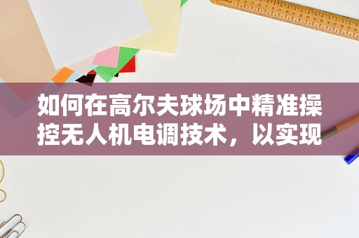 如何在高尔夫球场中精准操控无人机电调技术，以实现精准喷洒与巡检？