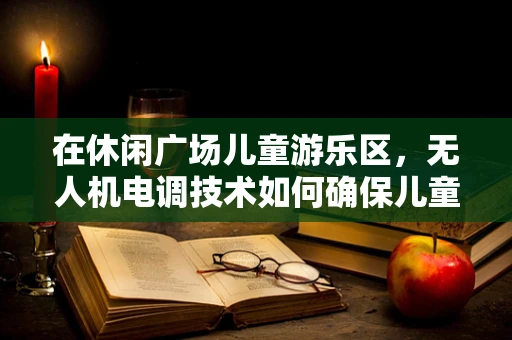 在休闲广场儿童游乐区，无人机电调技术如何确保儿童安全？