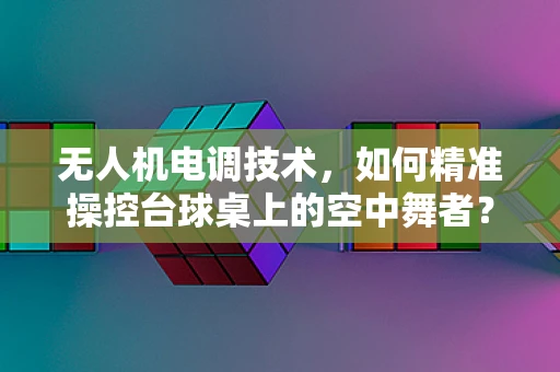 无人机电调技术，如何精准操控台球桌上的空中舞者？