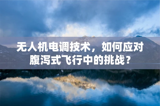 无人机电调技术，如何应对腹泻式飞行中的挑战？